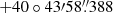 $ +40\circ43{\prime}58{{\overset{\prime\prime}{.}}}388 $
