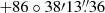 $ +86\circ38{\prime}13{{\overset{\prime\prime}{.}}}36 $