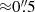 $ {\approx}0{{\overset{\prime\prime}{.}}}5 $