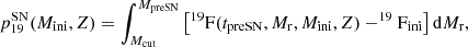 $$ \begin{aligned} p_{19}^\mathrm{SN}(M_{\rm ini},Z) = \int _{M_{\rm cut}}^{M_{\rm preSN}} \left[^{19}\mathrm{F}(t_{\rm preSN}, M_{\rm r}, M_{\rm ini}, Z)-^{19}\mathrm{F}_{\rm ini} \right]\mathrm{d}M_{\rm r}, \end{aligned} $$