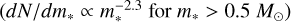 $\left( {dN/d{m_*} \propto m_*^{ - 2.3}{\rm{for }}{m_*} > 0.5{M_ \odot }} \right)$