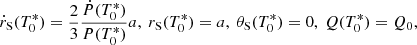 $$ \begin{aligned} \dot{r}_{\rm S}(T_0^*)=\frac{2}{3}\frac{\dot{P}(T_0^*)}{P(T_0^*)}a,\ r_{\rm S}(T_0^*)=a,\ \theta _{\rm S}(T_0^*) = 0, \ Q(T_0^*)=Q_0, \end{aligned} $$
