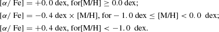 $$ \begin{aligned}{[\alpha /\text{ Fe}]} &= +0.0 \text{ dex,} \text{ for} \text{[M/H]} \geq \text{0.0} \text{ dex;}\\ {[\alpha /\text{ Fe}]}&= -0.4 \text{ dex}\times \text{[M/H]}\text{,} \text{ for} -1.0 \text{ dex} \le \text{[M/H]} < 0.0\ \text{ dex;}\\ {[\alpha /\text{ Fe}]}&= +0.4 \text{ dex,} \text{ for} \text{[M/H]} < -1.0\ \text{ dex.} \end{aligned} $$