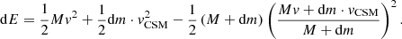 $$ {{\mathrm {d}}}E = \frac {1}{2}{M} v ^2 + \frac {1}{2}{{\mathrm {d}}}m \cdot v_{\mathrm {CSM}}^2 - \frac {1}{2}\left ({M}+{{\mathrm {d}}}m \right )\left (\frac {{M}{v}+{{\mathrm {d}}}m\cdot v_{\mathrm {CSM}}}{{M}+{{\mathrm {d}}}m}\right )^2. $$