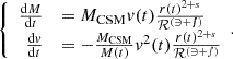 $$ \left\{ \begin {array}{rl}\frac {{{\mathrm {d}}}{M}}{{{\mathrm {d}}}t} &={M_{\mathrm {CSM}}}{v}(t)\frac {r(t)^{2+s}}{{\cal {{R^{({{3+s}})}}}}}\\ \frac {{{\mathrm {d}}}{v}}{{{\mathrm {d}}}t} &= -\frac {{M_{\mathrm {CSM}}}}{{M}(t)} v ^2(t) \frac {r(t)^{2+s}}{{\cal {{R^{({{3+s}})}}}}} \end {array}.\right . $$