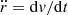 $ \ddot r={{\mathrm {d}}}v/{{\mathrm {d}}}t $