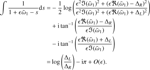 $\begin{align*} \int \frac{1}{1+\epsilon \tilde{\omega}_{1}-s} \ \mathrm{d} s= & -\frac{1}{2} \log \left(\frac{\epsilon^{2} \mathfrak{J}\left(\tilde{\omega}_{1}\right)^{2}+\left(\epsilon \mathfrak{R}\left(\tilde{\omega}_{1}\right)-\Delta_{R}\right)^{2}}{\epsilon^{2} \mathfrak{J}\left(\tilde{\omega}_{1}\right)^{2}+\left(\epsilon \mathfrak{R}\left(\tilde{\omega}_{1}\right)+\Delta_{L}\right)^{2}}\right) \\ & +\mathrm{i} \tan ^{-1}\left(\frac{\epsilon \mathfrak{R}\left(\tilde{\omega}_{1}\right)-\Delta_{R}}{\epsilon \mathfrak{J}\left(\tilde{\omega}_{1}\right)}\right) \\ & -\mathrm{i} \tan ^{-1}\left(\frac{\epsilon \mathfrak{R}\left(\tilde{\omega}_{1}\right)+\Delta_{L}}{\epsilon \mathfrak{J}\left(\tilde{\omega}_{1}\right)}\right) \\ = & \log \left(\frac{\Delta_{L}}{\Delta_{R}}\right)-\mathrm{i} \pi+O(\epsilon). \end{align*} $