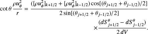 $\[\begin{array}{r}\cot ~\theta \frac{\rho u_\phi^2}{r}=\frac{\left(\left[\rho u_\phi^2\right]_{k+1 / 2}+\left[\rho u_\phi^2\right]_{k-1 / 2}\right) \cos \left[\left(\theta_{j+1 / 2}+\theta_{j-1 / 2}\right) / 2\right]}{2 \sin \left[\left(\theta_{j+1 / 2}+\theta_{j-1 / 2}\right) / 2\right]} \\\times \frac{\left(d S_{j+1 / 2}^\theta-d S_{j-1 / 2}^\theta\right)}{2 ~d V}.\end{array}\]$