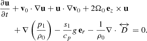 $$ \begin{aligned}&\frac{\partial \mathbf u }{\partial t}+\mathbf v _0\cdot \nabla \mathbf u +\mathbf u \cdot \nabla \mathbf v _0+2 \Omega _0\,\mathbf e _z\times \mathbf u \nonumber \\&\qquad +\mathbf \nabla \left(\frac{p_1}{\rho _0}\right) -\frac{s_1}{c_p}g\,\mathbf e _r - \frac{1}{ \rho _0} \nabla \cdot \overleftrightarrow {D} =0. \end{aligned} $$
