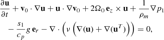 $$ \begin{aligned}&\frac{\partial \mathbf u }{\partial t}+\mathbf v _0\cdot \nabla \mathbf u +\mathbf u \cdot \nabla \mathbf v _0+2 \Omega _0\,\mathbf e _z\times \mathbf u +\frac{1}{\rho _m}\mathbf \nabla {p_1} \nonumber \\&\quad -\frac{s_1}{c_p}g\,\mathbf e _r - \nabla \cdot \left( {{\nu \left(\nabla (\mathbf u ) + \nabla (\mathbf u ^T) \right)}}\right)=0, \end{aligned} $$