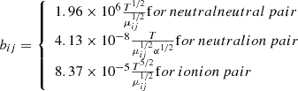 $$ \begin{aligned} b_{ij} = {\left\{ \begin{array}{ll} 1.96\times 10^{6}\frac{T^{1/2}}{\mu _{ij}^{1/2}}\mathrm for\,neutral neutral\,pair \\ 4.13\times 10^{-8}\frac{T}{\mu _{ij}^{1/2}\alpha ^{1/2}}\mathrm for\,neutral ion\,pair \\ 8.37\times 10^{-5}\frac{T^{5/2}}{\mu _{ij}^{1/2}}\mathrm for\,ion ion\,pair \end{array}\right.} \end{aligned} $$