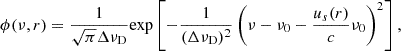 $$ \begin{aligned} \phi (\nu ,r)=\frac{1}{\sqrt{\pi }\Delta \nu _{\rm D}}\mathrm{exp} \left[-\frac{1}{(\Delta \nu _{\rm D})^{2}}\left(\nu - \nu _{0}-\frac{u_{s}(r)}{c}\nu _{0}\right)^{2}\right], \end{aligned} $$