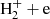 $ \mathrm{H}_{2}^{+}+\mathrm{e} $