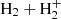 $ \mathrm{H_{2}}+\mathrm{H_{2}^{+}} $