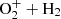 $ \mathrm{O_{2}^{+}}+\mathrm{H_{2}} $