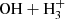 $ \mathrm{OH}+\mathrm{H_{3}^{+}} $