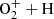 $ \mathrm{O_{2}^{+}}+\mathrm{H} $