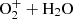 $ \mathrm{O_{2}^{+}}+\mathrm{H_{2}O} $