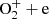 $ \mathrm{O_{2}^{+}}+\mathrm{e} $