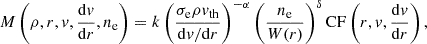 $$ \begin{aligned} M \left(\rho , r, v, \frac{\mathrm{d}v}{\mathrm{d}r}, n_{\mathrm{e} } \right) = k \left( { {\sigma _{\mathrm{e} } \rho v_{\mathrm{th} }} \over {\mathrm{d}v/\mathrm{d}r} } \right)^{-\alpha } \left( { {n_{\mathrm{e} }} \over {W(r)} } \right)^\delta \mathrm{CF} \left( r, v, \frac{\mathrm{d}v}{\mathrm{d}r} \right) , \end{aligned} $$