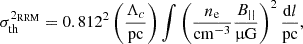 $$ \begin{aligned} \sigma ^{2_{\rm RRM}}_{\rm th} = 0.812^2 \left(\frac{\Lambda _c}{\mathrm{pc}}\right) \int \left(\frac{n_{\rm e}}{\mathrm{cm}^{-3}} \frac{B_{||}}{\upmu \mathrm{G}}\right)^2 \frac{\mathrm{d}l}{\mathrm{pc}}, \end{aligned} $$