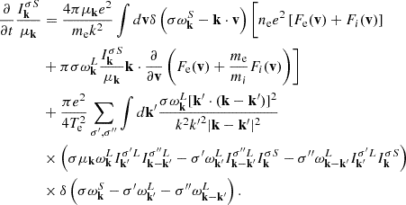 $$ \begin{aligned} \frac{\partial }{\partial t}\frac{I_\mathbf{k}^{\sigma S}}{\mu _\mathbf{k}}&=\frac{4\pi \mu _\mathbf{k}e^2}{m_{\rm e}k^2} \int d\mathbf{v}\delta \left(\sigma \omega _\mathbf{k}^S-\mathbf{k}\cdot \mathbf{v}\right) \Biggl [n_{\rm e}e^2\left[F_{\rm e}(\mathbf{v})+F_i(\mathbf{v})\right] \nonumber \\&+\pi \sigma \omega _\mathbf{k}^L \frac{I_\mathbf{k}^{\sigma S}}{\mu _\mathbf{k}}\mathbf{k}\cdot \frac{\partial }{\partial \mathbf{v}}\left( F_{\rm e}(\mathbf{v})+\frac{m_{\rm e}}{m_i}F_i(\mathbf{v})\right)\Biggr ] \nonumber \\&+\frac{\pi e^2}{4T_{\rm e}^2}\sum _{\sigma ^{\prime },\sigma ^{\prime \prime }}\int d\mathbf{k}^{\prime } \frac{\sigma \omega _\mathbf{k}^L[\mathbf{k}^{\prime }\cdot (\mathbf{k}-\mathbf{k}^{\prime })]^2}{k^2{k^{\prime }}^2|\mathbf{k}-\mathbf{k}^{\prime }|^2} \nonumber \\&\times \left(\sigma \mu _\mathbf{k}\omega _\mathbf{k}^LI_{\mathbf{k}^{\prime }}^{\sigma ^{\prime }L} I_{\mathbf{k}-\mathbf{k}^{\prime }}^{\sigma ^{\prime \prime }L}-\sigma ^{\prime }\omega _{\mathbf{k}^{\prime }}^L I_{\mathbf{k}-\mathbf{k}^{\prime }}^{\sigma ^{\prime \prime }L}I_\mathbf{k}^{\sigma S} -\sigma ^{\prime \prime }\omega _{\mathbf{k}-\mathbf{k}^{\prime }}^L I_{\mathbf{k}^{\prime }}^{\sigma ^{\prime }L}I_\mathbf{k}^{\sigma S}\right) \nonumber \\&\times \delta \left(\sigma \omega _\mathbf{k}^S -\sigma ^{\prime }\omega _{\mathbf{k}^{\prime }}^L -\sigma ^{\prime \prime }\omega _{\mathbf{k}-\mathbf{k}^{\prime }}^L\right). \end{aligned} $$