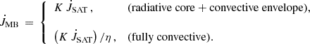 $$ \begin{aligned} \dot{J}_{\rm MB} \, = \, \left\{ \begin{array}{ll} K \, \dot{J}_{\rm SAT} \, ,&\mathrm{(radiative~core + convective~envelope)}, \\&\\ \left(K \, \dot{J}_{\rm SAT}\right)/\eta \, ,&\mathrm{(fully~convective}). \end{array} \right. \end{aligned} $$