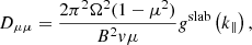 $$ \begin{aligned} D_{\mu \mu } = \frac{2\pi ^{2}\Omega ^{2}(1- \mu ^2)}{B^{2}v\mu }g^\mathrm{slab} \left( k_{\parallel } \right), \end{aligned} $$