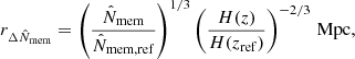 $$ \begin{aligned} r_{\Delta \hat{N}_{\rm mem}} = \left( \frac{ \hat{N}_{\rm mem} }{ \hat{N}_{\rm mem,ref} } \right)^{1/3} \left( \frac{ H(z) }{ H (z_{\rm ref})} \right)^{-2/3}\, \mathrm{Mpc} , \end{aligned} $$