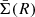 $ \bar{\Sigma} (R) $