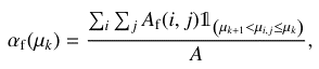 $$ \begin{aligned} \alpha _{\mathrm{f} }(\mu _k) = \frac{\sum _i \sum _j A_{\mathrm{f} }(i,j) \mathbb{1} _{\left(\mu _{k+1} < \mu _{i,j} \le \mu _k\right)}}{A}, \end{aligned} $$