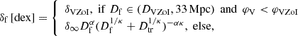 $$ \begin{aligned} \delta _{\rm f}\,[\mathrm{dex}] = {\left\{ \begin{array}{ll} \delta _{\rm VZoI},\;\mathrm{if}\; {D}_{\rm f}\in (D_{\rm VZoI}, {33}\,\mathrm{Mpc}) \;\, \mathrm{and} \;\, \varphi _{\rm V} < \varphi _{\rm VZoI}\\ \delta _\infty D_{\rm f}^\alpha (D_{\rm f}^{1/\kappa } + D_{\rm tr}^{1/\kappa })^{-\alpha \kappa },\; \mathrm{else}, \end{array}\right.} \end{aligned} $$