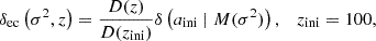 $$ \begin{aligned} \delta _\mathrm{ec} \left(\sigma ^2, z\right) = \frac{D(z)}{D(z_\mathrm{ini} )}\delta \left(a_\text{ini}\mid M(\sigma ^2)\right) ,\quad z_\mathrm{ini} = 100, \end{aligned} $$