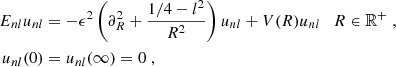 $$ \begin{aligned} E_{nl} u_{nl}&= -\epsilon ^2\left( \partial ^2_R + \frac{1/4 - l^2}{R^2}\right) u_{nl} + V(R) u_{nl}\quad R\in \mathbb{R} ^+\;,\nonumber \\ u_{nl}(0)&= u_{nl}(\infty ) = 0\;, \end{aligned} $$