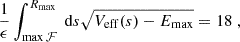 $$ \begin{aligned} \frac{1}{\epsilon }\int _{\max \mathcal{F} }^{R_\mathrm{max} }\text{ d}s\sqrt{V_\mathrm{eff} (s) - E_\mathrm{max} } = 18 \;, \end{aligned} $$