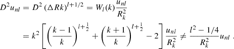 $$ \begin{aligned} D^2 u_{nl}&= D^2 \left(\Delta R k\right)^{l + 1/2} = W_l(k)\frac{u_{nl}}{R_k^2}\nonumber \\&= k^2\left[\left(\frac{k-1}{k}\right)^{l+\frac{1}{2}} + \left(\frac{k+1}{k}\right)^{l+\frac{1}{2}} - 2\right]\frac{u_{nl}}{R_k^2} \ne \frac{l^2 - 1/4}{R_k^2} u_{nl} \;. \end{aligned} $$
