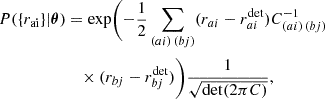 $$ \begin{aligned} P(\{r_{\rm ai}\}| \boldsymbol{\theta })&=\mathrm{exp}\Biggl (-\frac{1}{2}\sum _{(ai)\,(bj) }(r_{ai}-r_{ai} ^{ \mathrm {det}})C ^{-1}_{(ai)\,(bj)}\nonumber \\&\quad \times (r_{ bj}-r_{ bj} ^{ \mathrm {det}}) \Biggr ) \frac{1}{\sqrt{\mathrm{det}(2\pi C )}}, \end{aligned} $$