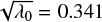 $\sqrt {{\lambda _0}} = 0.341$
