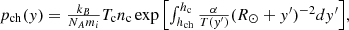$$ \begin{aligned} {\textstyle p_\mathrm{ch} (y)=\frac{k_B}{N_Am_i}T_\mathrm{c} n_\mathrm{c} \exp {\left[\int _{h_\mathrm{ch} }^{h_\mathrm{c} }\frac{\alpha }{T(y^{\prime })}(R_{\odot }+y^{\prime })^{-2} dy^{\prime }\right]}} , \end{aligned} $$
