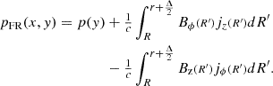 $$ \begin{aligned} p_{\rm {\tiny {FR}}}(x,y) = p(y)&+\tfrac{1}{c}\int _{R}^{r+\frac{\Delta }{2}}B_\phi {\scriptstyle (R^{\prime })}j_z{\scriptstyle (R^{\prime })}dR^{\prime }\nonumber \\&-\tfrac{1}{c}\int _{R}^{r+\frac{\Delta }{2}}B_{\text{z}}{\scriptstyle (R^{\prime })}j_\phi {\scriptstyle (R^{\prime })}dR^{\prime }. \end{aligned} $$