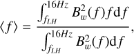 $\langle f\rangle = \frac{\frame{\mathop \smallint \nolimits_\frame{\frame{f_\frame{LH}}}^\frame{16Hz} B_w^2(f)f~\frame{\text{d}}f}}{\frame{\mathop \smallint \nolimits_\frame{\frame{f_\frame{LH}}}^\frame{16Hz} B_w^2(f)\frame{\text{d}}f}},$