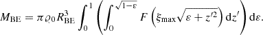 $$ \begin{aligned} M_{\mathrm{BE}}=\pi \varrho _0 R^3_{\mathrm{BE}}\int _0^{1} \left(\int _0^{\sqrt{1-\varepsilon }} F\left(\xi _{\mathrm{max}}\sqrt{\varepsilon +z^{\prime 2}}\right) \mathrm{d} z^{\prime } \right)\mathrm{d} \varepsilon . \end{aligned} $$