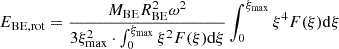 $$ \begin{aligned} E_{\mathrm{BE,rot}} = \frac{M_{\mathrm{BE}}R_{\mathrm{BE}}^2 \omega ^2}{3\xi _{\mathrm{max}}^2 \cdot \int _0^{\xi _{\mathrm{max}}}\xi ^2 F(\xi ) \mathrm{d} \xi } \int _0^{\xi _{\mathrm{max}}} \xi ^4 F(\xi ) \mathrm{d} \xi \end{aligned} $$