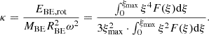 $$ \begin{aligned} \kappa = \frac{E_{\mathrm{BE,rot}}}{M_{\mathrm{BE}}R_{\mathrm{BE}}^2 \omega ^2} = \frac{\int _0^{\xi _{\mathrm{max}}} \xi ^4 F(\xi ) \mathrm{d} \xi }{3\xi _{\mathrm{max}}^2 \cdot \int _0^{\xi _{\mathrm{max}}}\xi ^2 F(\xi ) \mathrm{d} \xi }. \end{aligned} $$