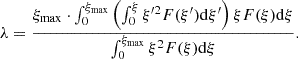 $$ \begin{aligned} \lambda = \frac{\xi _{\mathrm{max}} \cdot \int _0^{\xi _{\mathrm{max}}} \left( \int _0^{\xi } \xi ^{\prime 2} F(\xi ^{\prime }) \mathrm{d} \xi ^{\prime } \right) \xi F(\xi ) \mathrm{d} \xi }{\int _0^{\xi _{\mathrm{max}}}\xi ^2 F(\xi ) \mathrm{d} \xi }. \end{aligned} $$
