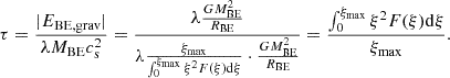 $$ \begin{aligned} \tau = \frac{|E_{\mathrm{BE,grav}}|}{\lambda M_{\mathrm{BE}} c_{\mathrm{s}}^2} = \frac{\lambda \frac{G M_{\mathrm{BE}}^2}{R_{\mathrm{BE}}}}{\lambda \frac{\xi _{\mathrm{max}}}{\int _0^{\xi _{\mathrm{max}}} \xi ^2 F(\xi ) \mathrm{d} \xi } \cdot \frac{G M_{\mathrm{BE}}^2}{R_{\mathrm{BE}}}} = \frac{\int _0^{\xi _{\mathrm{max}}} \xi ^2 F(\xi ) \mathrm{d} \xi }{\xi _{\mathrm{max}}}. \end{aligned} $$