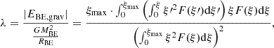 $$ \begin{aligned} \lambda =\frac{|E_{\mathrm{BE,grav}}|}{\frac{GM_{\mathrm{BE}}^2}{R_{\mathrm{BE}}}}=\frac{\xi _{\mathrm{max}} \cdot \int _0^{\xi _{\mathrm{max}}} \left( \int _0^{\xi } \xi {\prime }{^2} F(\xi \prime ) \mathrm{d} \xi \prime \right) \xi F(\xi ) \mathrm{d} \xi }{\left( \int _0^{\xi _{\mathrm{max}}}\xi ^2 F(\xi ) \mathrm{d} \xi \right)^2}, \end{aligned} $$