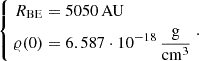 $$ \begin{aligned} \left\{ \begin{aligned} R_{\mathrm{BE}}& = 5050\,\mathrm{AU}\\ \varrho (0)& = 6.587 \cdot 10^{-18}\,\frac{\mathrm{g}}{\mathrm{cm}^3} \end{aligned} \right. .\end{aligned} $$