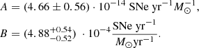 $$ \begin{aligned} A&= (4.66 \pm 0.56) \cdot 10^{-14} ~ \mathrm{SNe~yr} ^{-1}M_\odot ^{-1}, \\ B&= (4.88^{+0.54}_{-0.52}) ~ \cdot 10^{-4} \frac{\mathrm{SNe~yr} ^{-1}}{M_\odot \mathrm{yr} ^{-1}}. \end{aligned} $$