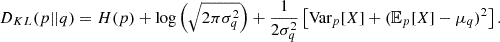$$ D_{KL}(p || q) = H(p) + \log \left (\sqrt {2\pi \sigma _q^2} \right ) + \frac {1}{2\sigma _q^2} \left [{\textrm {Var}}_p[X] + ({\mathbb {E}}_p[X] - \mu _q)^2\right ]. $$